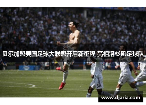 贝尔加盟美国足球大联盟开启新征程 亮相洛杉矶足球队